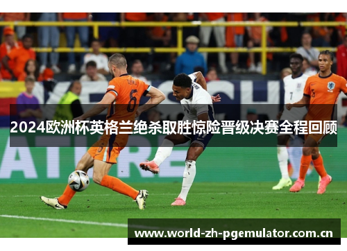 2024欧洲杯英格兰绝杀取胜惊险晋级决赛全程回顾