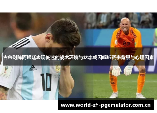 吉鲁对阵阿根廷表现低迷的战术环境与状态成因解析赛事背景与心理因素