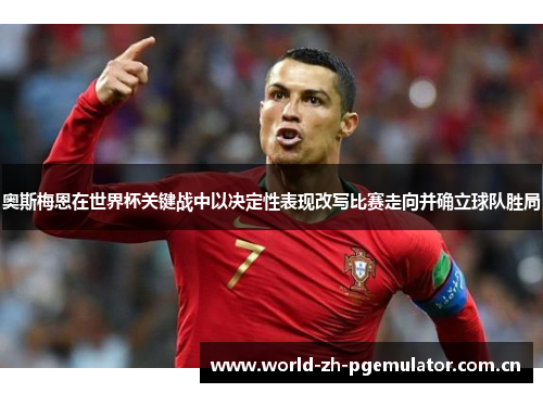 奥斯梅恩在世界杯关键战中以决定性表现改写比赛走向并确立球队胜局