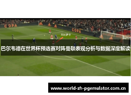 巴尔韦德在世界杯预选赛对阵曼联表现分析与数据深度解读