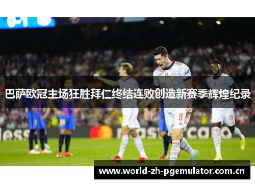 巴萨欧冠主场狂胜拜仁终结连败创造新赛季辉煌纪录