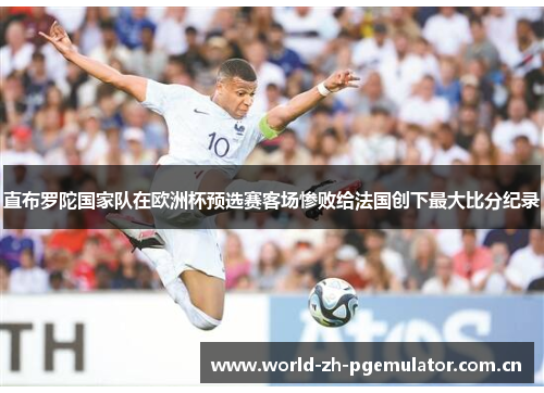 直布罗陀国家队在欧洲杯预选赛客场惨败给法国创下最大比分纪录